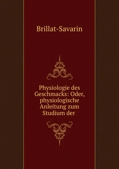 Обложка книги Physiologie des Geschmacks: Oder, physiologische Anleitung zum Studium der ., Brillat-Savarin