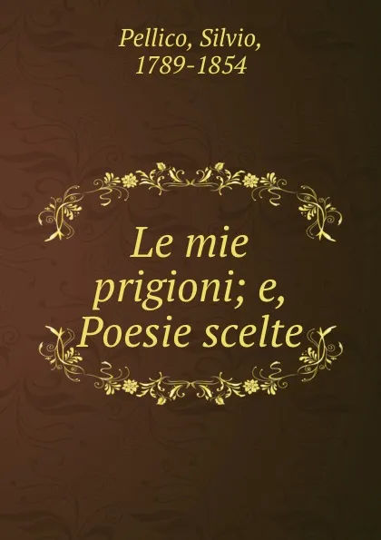 Обложка книги Le mie prigioni; e, Poesie scelte, Silvio Pellico