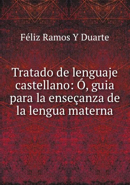 Обложка книги Tratado de lenguaje castellano: O, guia para la ensecanza de la lengua materna, Féliz Ramos Y Duarte