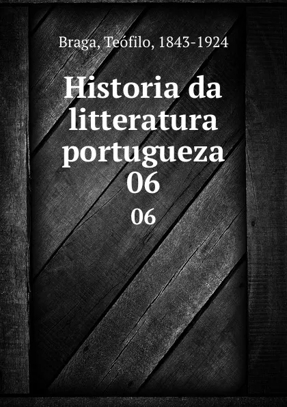 Обложка книги Historia da litteratura portugueza. 06, Teófilo Braga