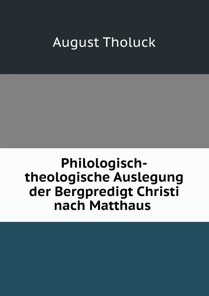 Обложка книги Philologisch-theologische Auslegung der Bergpredigt Christi nach Matthaus ., August Tholuck