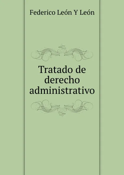 Обложка книги Tratado de derecho administrativo, Federico León Y León