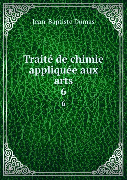 Обложка книги Traite de chimie appliquee aux arts. 6, Jean-Baptiste Dumas