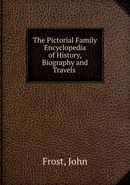 Обложка книги The Pictorial Family Encyclopedia of History, Biography and Travels ., John Frost