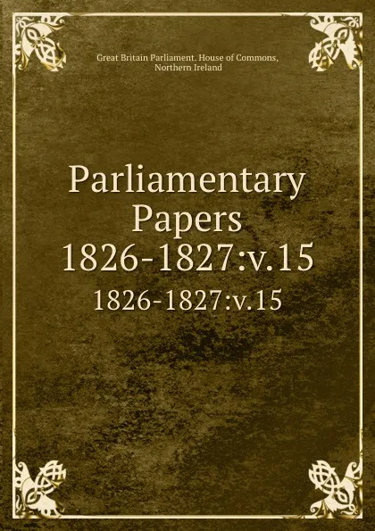 Обложка книги Parliamentary Papers. 1826-1827:v.15, Great Britain Parliament. House of Commons