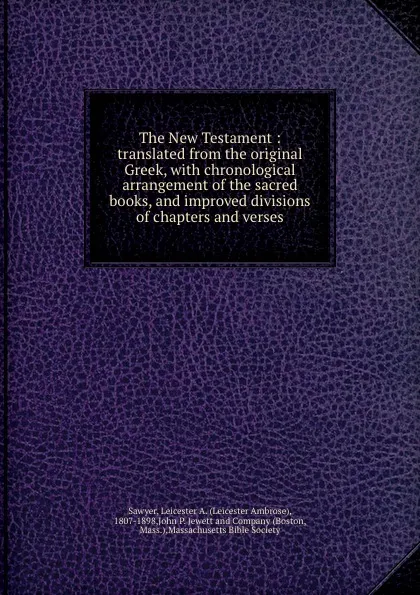 Обложка книги The New Testament : translated from the original Greek, with chronological arrangement of the sacred books, and improved divisions of chapters and verses, Leicester Ambrose Sawyer