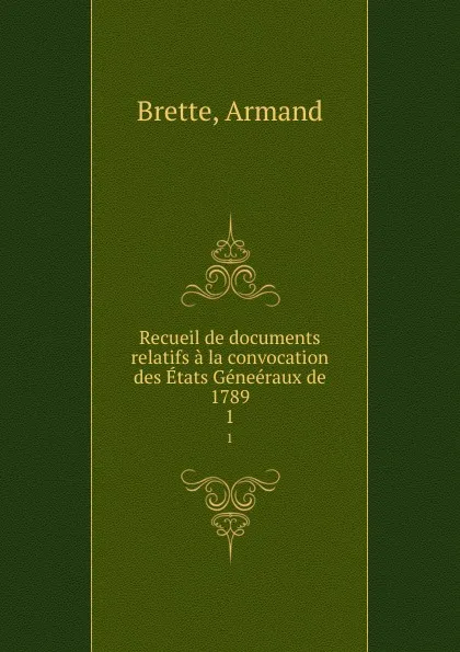 Обложка книги Recueil de documents relatifs a la convocation des Etats Geneeraux de 1789. 1, Armand Brette