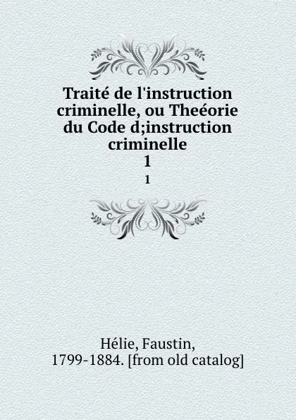 Обложка книги Traite de l.instruction criminelle, ou Theeorie du Code d;instruction criminelle. 1, Faustin Hélie