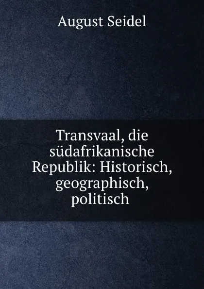 Обложка книги Transvaal, die sudafrikanische Republik: Historisch, geographisch, politisch ., August Seidel