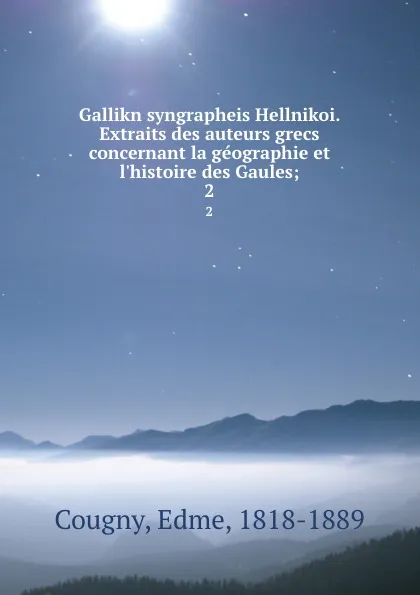 Обложка книги Gallikn syngrapheis Hellnikoi. Extraits des auteurs grecs concernant la geographie et l.histoire des Gaules;. 2, Edme Cougny