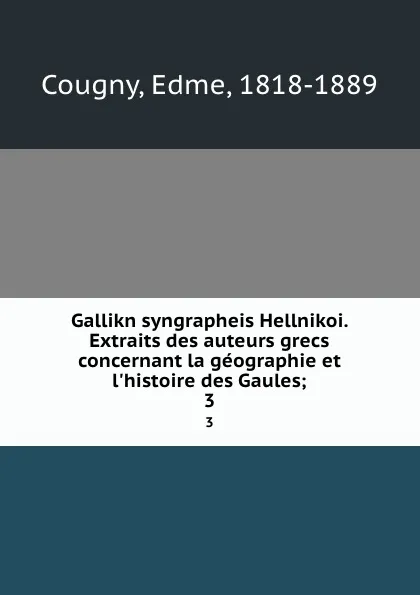 Обложка книги Gallikn syngrapheis Hellnikoi. Extraits des auteurs grecs concernant la geographie et l.histoire des Gaules;. 3, Edme Cougny