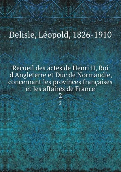 Обложка книги Recueil des actes de Henri II, Roi d.Angleterre et Duc de Normandie, concernant les provinces francaises et les affaires de France. 2, Delisle Léopold