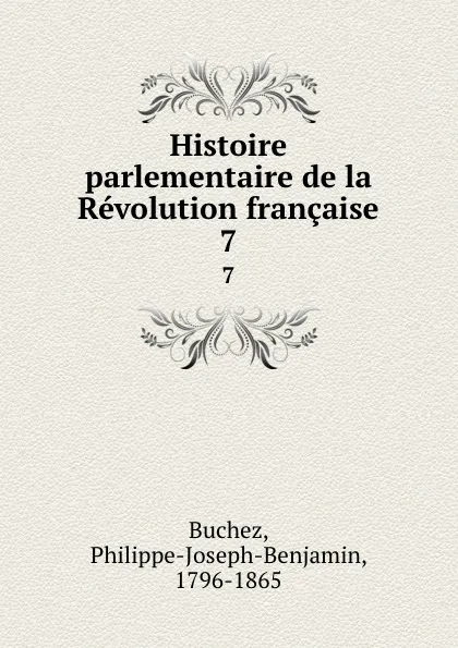 Обложка книги Histoire parlementaire de la Revolution francaise. 7, Philippe-Joseph-Benjamin Buchez