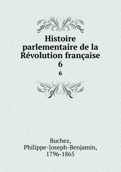 Обложка книги Histoire parlementaire de la Revolution francaise. 6, Philippe-Joseph-Benjamin Buchez