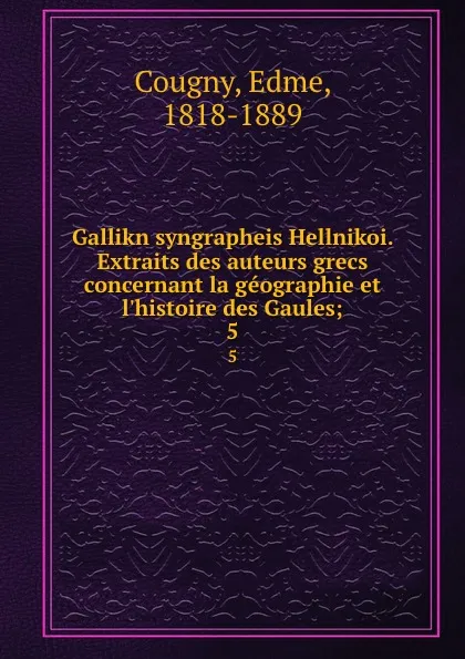 Обложка книги Gallikn syngrapheis Hellnikoi. Extraits des auteurs grecs concernant la geographie et l.histoire des Gaules;. 5, Edme Cougny