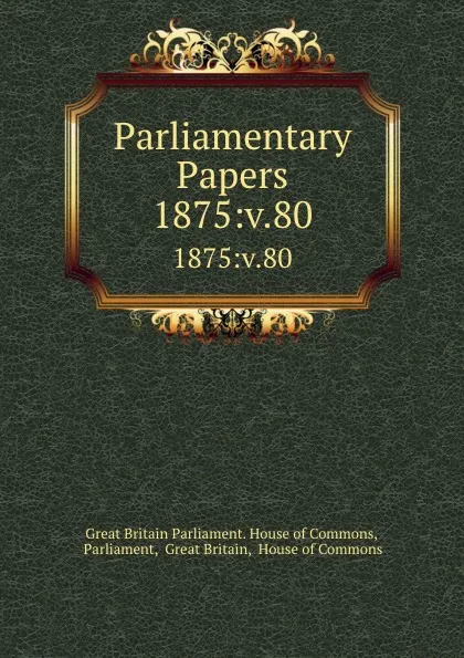 Обложка книги Parliamentary Papers. 1875:v.80, Great Britain Parliament. House of Commons