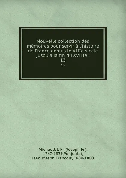 Обложка книги Nouvelle collection des memoires pour servir a l.histoire de France depuis le XIIIe siecle jusqu.a la fin du XVIIIe :. 13, Joseph Fr. Michaud