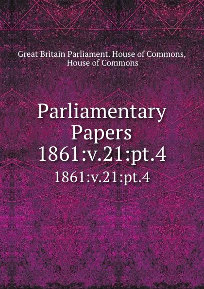 Обложка книги Parliamentary Papers. 1861:v.21:pt.4, Great Britain Parliament. House of Commons