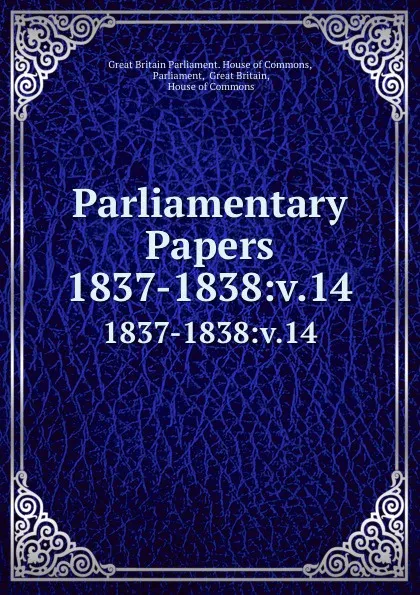 Обложка книги Parliamentary Papers. 1837-1838:v.14, Great Britain Parliament. House of Commons