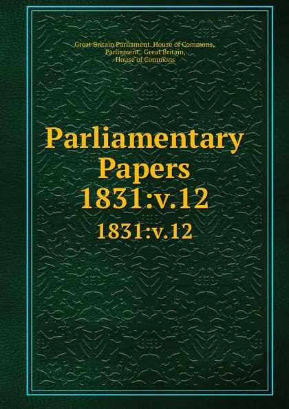 Обложка книги Parliamentary Papers. 1831:v.12, Great Britain Parliament. House of Commons