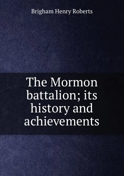 Обложка книги The Mormon battalion; its history and achievements, B.H. Roberts