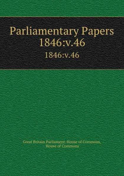 Обложка книги Parliamentary Papers. 1846:v.46, Great Britain Parliament. House of Commons