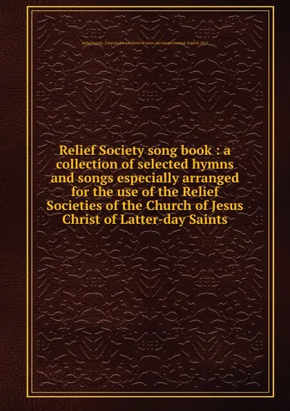 Обложка книги Relief Society song book : a collection of selected hymns and songs especially arranged for the use of the Relief Societies of the Church of Jesus Christ of Latter-day Saints, 