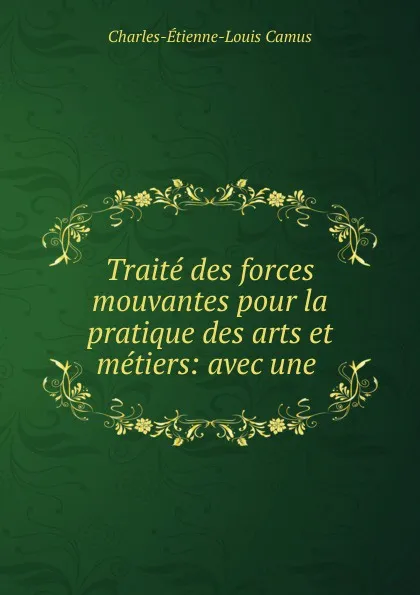 Обложка книги Traite des forces mouvantes pour la pratique des arts et metiers: avec une ., Charles-Étienne-Louis Camus