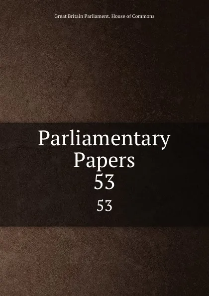 Обложка книги Parliamentary Papers. 53, Great Britain Parliament. House of Commons