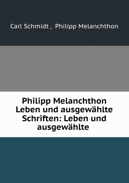 Обложка книги Philipp Melanchthon Leben und ausgewahlte Schriften: Leben und ausgewahlte ., Carl Schmidt