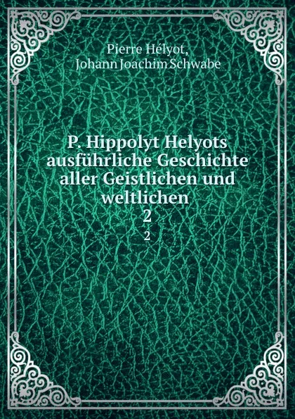 Обложка книги P. Hippolyt Helyots ausfuhrliche Geschichte aller Geistlichen und weltlichen . 2, Pierre Hélyot