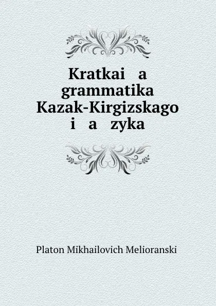 Обложка книги Kratkai   a    grammatika Kazak-Kirgizskago i   a   zyka, Platon Mikhailovich Melioranskii