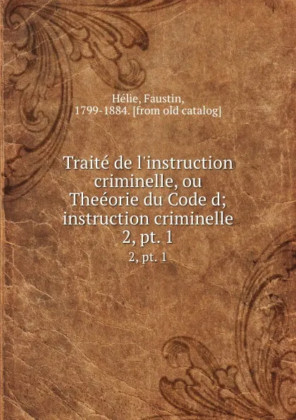 Обложка книги Traite de l.instruction criminelle, ou Theeorie du Code d;instruction criminelle. 2,.pt. 1, Faustin Hélie