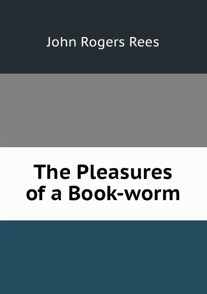 Обложка книги The Pleasures of a Book-worm, John Rogers Rees