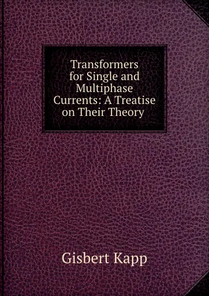 Обложка книги Transformers for Single and Multiphase Currents: A Treatise on Their Theory ., Gisbert Kapp