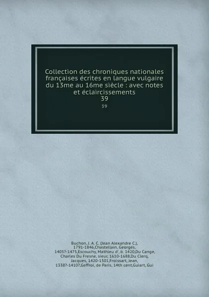 Обложка книги Collection des chroniques nationales francaises ecrites en langue vulgaire du 13me au 16me siecle : avec notes et eclaircissements. 39, Jean Alexandre C. Buchon