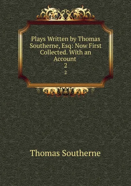 Обложка книги Plays Written by Thomas Southerne, Esq: Now First Collected. With an Account . 2, Thomas Southerne