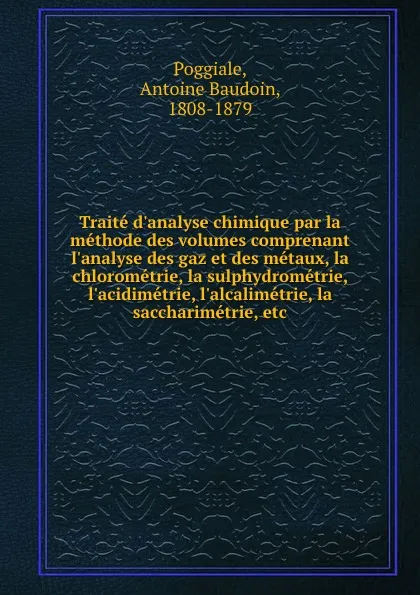 Обложка книги Traite d.analyse chimique par la methode des volumes comprenant l.analyse des gaz et des metaux, la chlorometrie, la sulphydrometrie, l.acidimetrie, l.alcalimetrie, la saccharimetrie, etc., Antoine Baudoin Poggiale