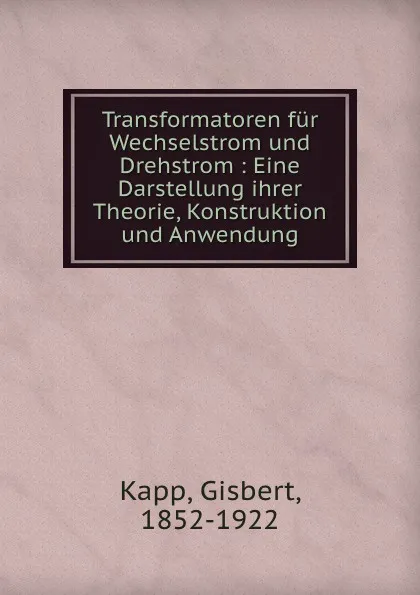Обложка книги Transformatoren fur Wechselstrom und Drehstrom : Eine Darstellung ihrer Theorie, Konstruktion und Anwendung, Gisbert Kapp