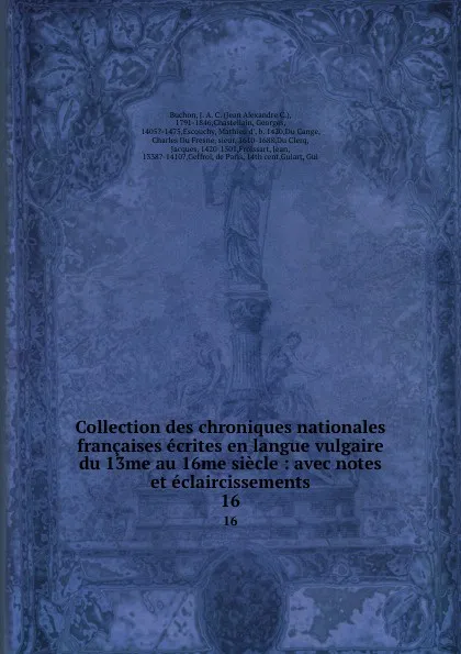 Обложка книги Collection des chroniques nationales francaises ecrites en langue vulgaire du 13me au 16me siecle : avec notes et eclaircissements. 16, Jean Alexandre C. Buchon