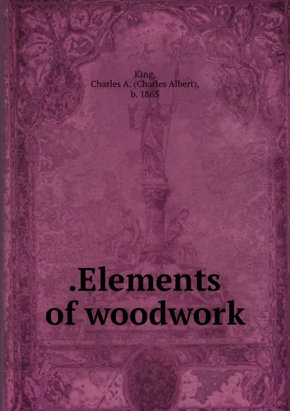 Обложка книги .Elements of woodwork, Charles Albert King