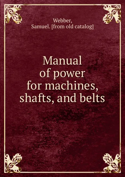 Обложка книги Manual of power for machines, shafts, and belts, Samuel Webber