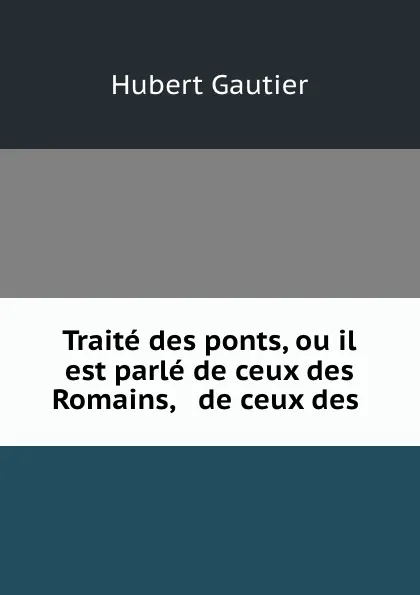 Обложка книги Traite des ponts, ou il est parle de ceux des Romains, . de ceux des ., Hubert Gautier