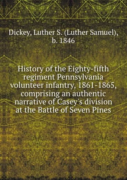 Обложка книги History of the Eighty-fifth regiment Pennsylvania volunteer infantry, 1861-1865, comprising an authentic narrative of Casey.s division at the Battle of Seven Pines, Luther Samuel Dickey