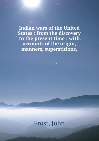 Обложка книги Indian wars of the United States : from the discovery to the present time : with accounts of the origin, manners, superstitions,, John Frost