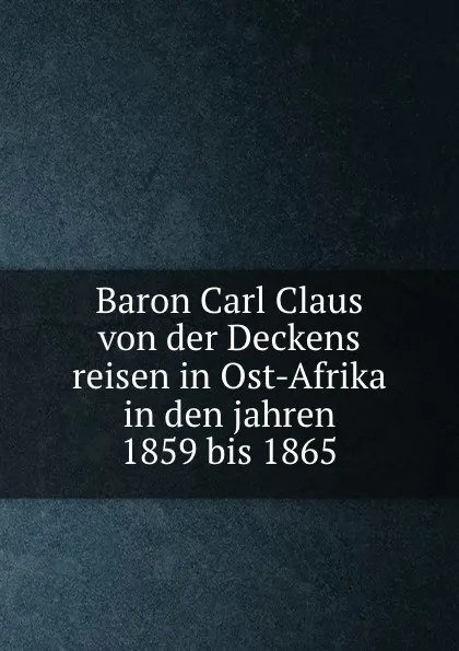 Обложка книги Baron Carl Claus von der Deckens reisen in Ost-Afrika in den jahren 1859 bis 1865, Carl Claus von der Decken