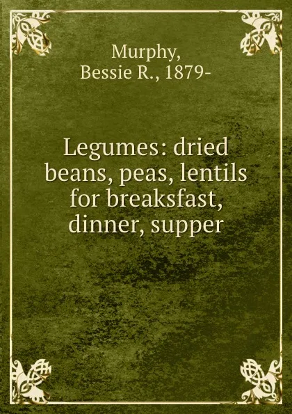 Обложка книги Legumes: dried beans, peas, lentils for breaksfast, dinner, supper, Bessie R. Murphy