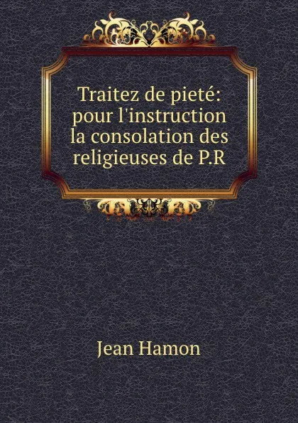 Обложка книги Traitez de piete: pour l.instruction . la consolation des religieuses de P.R., Jean Hamon