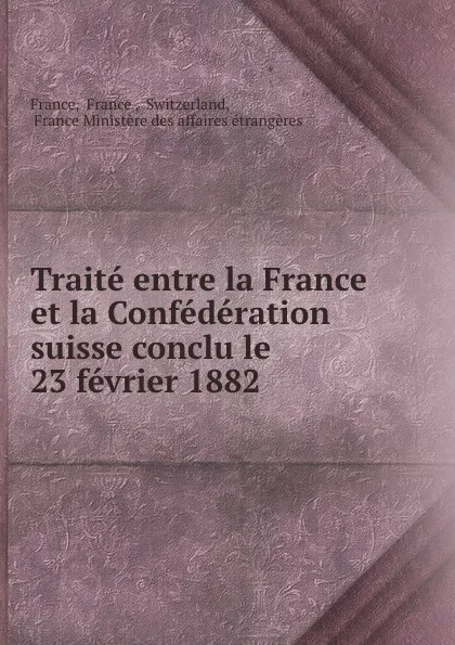 Обложка книги Traite entre la France et la Confederation suisse conclu le 23 fevrier 1882 ., France France