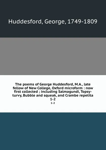 Обложка книги The poems of George Huddesford, M.A., late fellow of New College, Oxford microform : now first collected ; including Salmagundi, Topsy-turvy, Bubble and squeak, and Crambe repetita. 1-2, George Huddesford